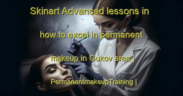Skinart Advanced lessons in how to excel in permanent makeup in Gukov area | PermanentmakeupTraining | PermanentmakeupClasses | SkinartTraining-Russian Federation